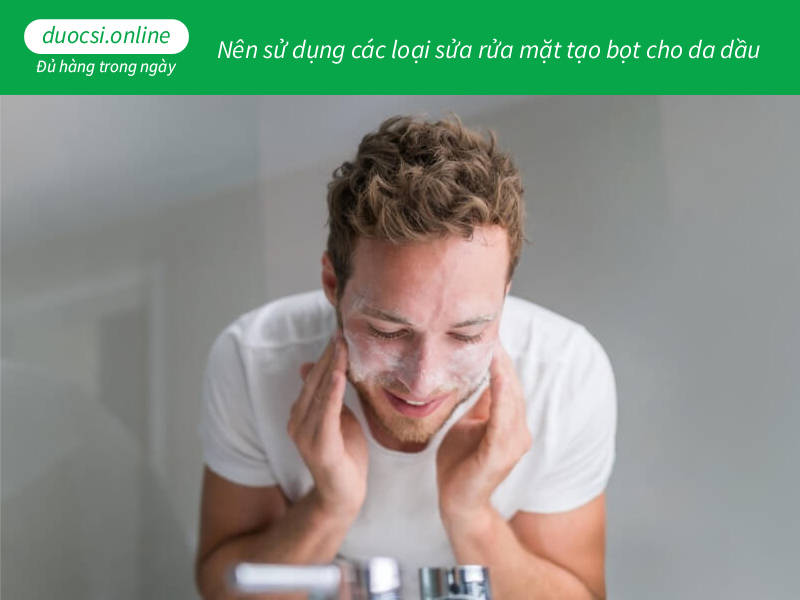 Nên sử dụng các loại sửa rửa mặt tạo bọt cho da dầu